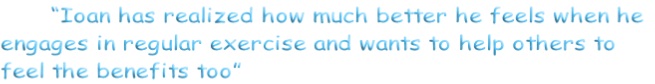 							“Ioan has realized how much better he feels when he
engages in regular exercise and wants to help others to 
feel the benefits too”
